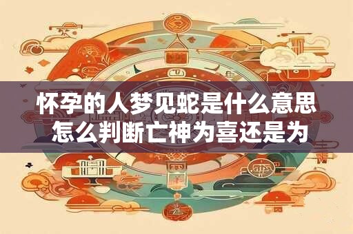 怀孕的人梦见蛇是什么意思 怎么判断亡神为喜还是为凶