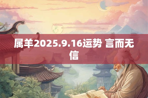 属羊2025.9.16运势 言而无信