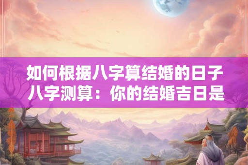 如何根据八字算结婚的日子 八字测算：你的结婚吉日是哪天