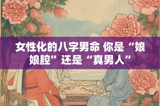 女性化的八字男命 你是“娘娘腔”还是“真男人”