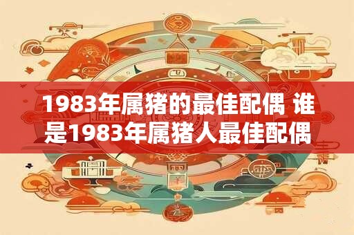 1983年属猪的最佳配偶 谁是1983年属猪人最佳配偶