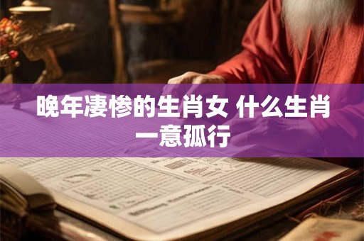 晚年凄惨的生肖女 什么生肖一意孤行