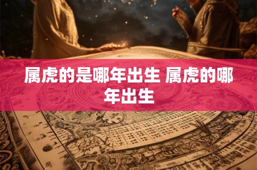 属虎的是哪年出生 属虎的哪年出生