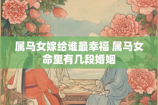 属马女嫁给谁最幸福 属马女命里有几段婚姻