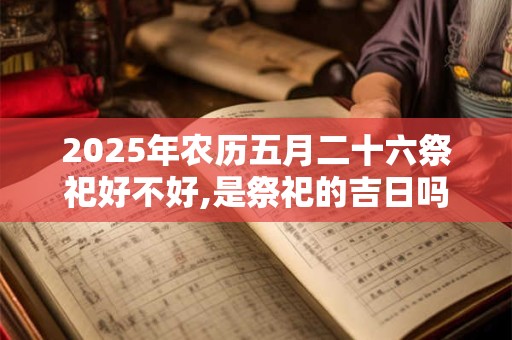 2025年农历五月二十六祭祀好不好,是祭祀的吉日吗？