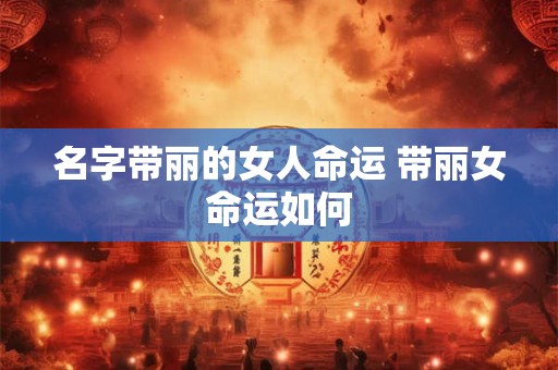 名字带丽的女人命运 带丽女命运如何 名字带丽的女人命运 带丽女命运如何