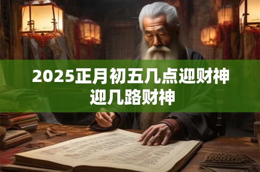 2025正月初五几点迎财神 迎几路财神