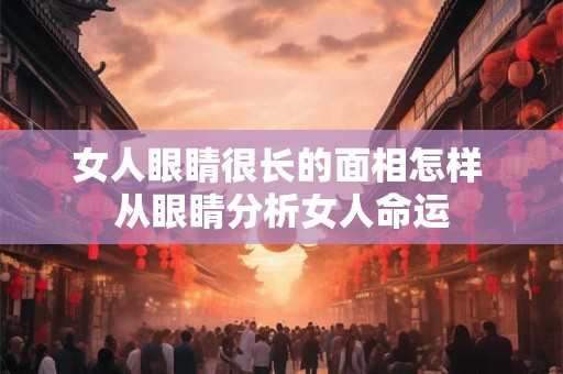 女人眼睛很长的面相怎样 从眼睛分析女人命运