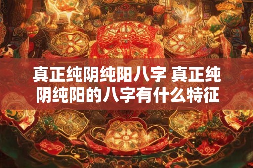 真正纯阴纯阳八字 真正纯阴纯阳的八字有什么特征