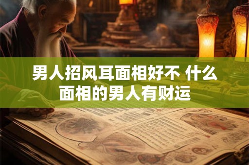 男人招风耳面相好不 什么面相的男人有财运 男人招风耳面相好不 什么面相的男人有财运