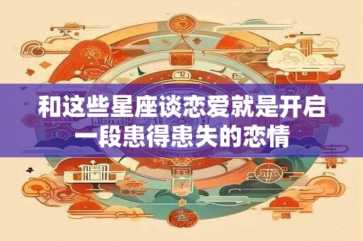 和这些星座谈恋爱就是开启一段患得患失的恋情