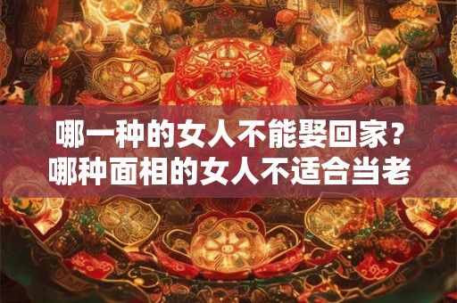 哪一种的女人不能娶回家?哪种面相的女人不适合当老婆 哪一种的女人不能娶回家?哪种面相的女人不适合当老婆