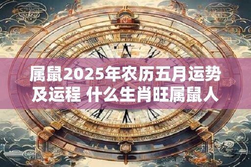 属鼠2025年农历五月运势及运程 什么生肖旺属鼠人