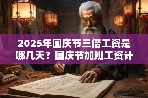 2025年国庆节三倍工资是哪几天？国庆节加班工资计算方法