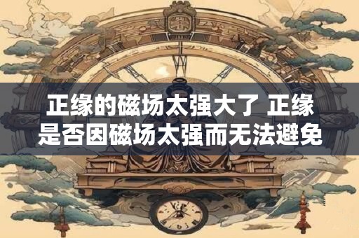 正缘的磁场太强大了 正缘是否因磁场太强而无法避免