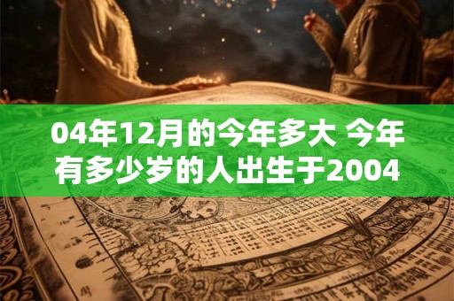 04年12月的今年多大 今年有多少岁的人出生于2004年12月