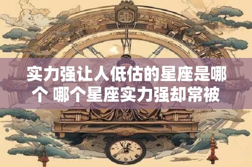 实力强让人低估的星座是哪个 哪个星座实力强却常被低估