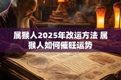 属猴人2025年改运方法 属猴人如何催旺运势