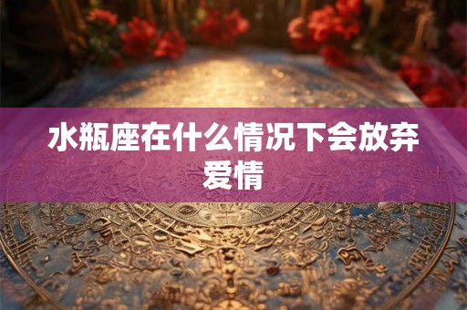 水瓶座在什么情况下会放弃爱情