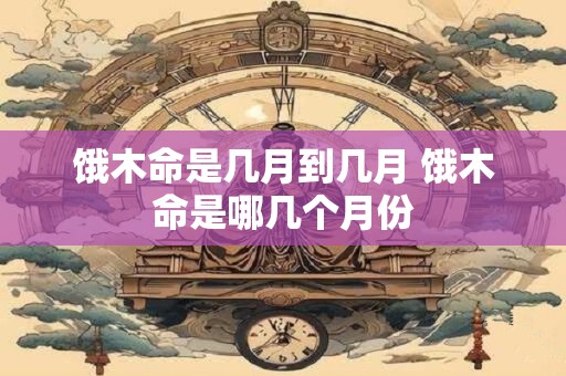 饿木命是几月到几月 饿木命是哪几个月份