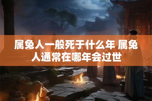属兔人一般死于什么年 属兔人通常在哪年会过世