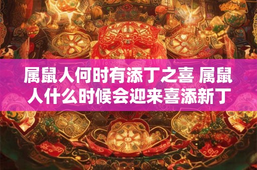 属鼠人何时有添丁之喜 属鼠人什么时候会迎来喜添新丁 属鼠人何时有添丁之喜 属鼠人什么时候会迎来喜添新丁