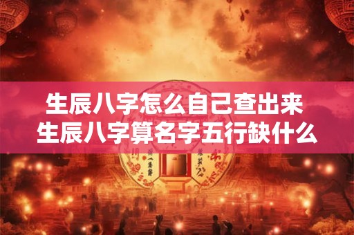 生辰八字怎么自己查出来 生辰八字算名字五行缺什么