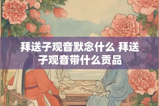 拜送子观音默念什么 拜送子观音带什么贡品