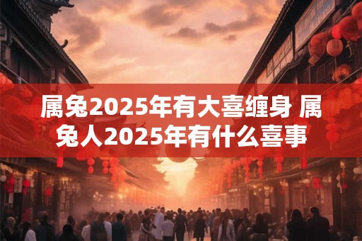 属兔2025年有大喜缠身 属兔人2025年有什么喜事 属兔2025年有大喜缠身 属兔人2025年有什么喜事