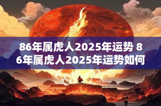 86年属虎人2025年运势 86年属虎人2025年运势如何