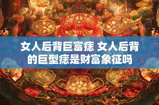 女人后背巨富痣 女人后背的巨型痣是财富象征吗