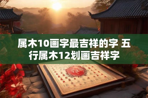 属木10画字最吉祥的字 五行属木12划画吉祥字