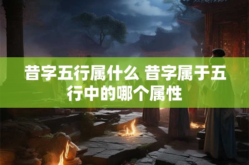 昔字五行属什么 昔字属于五行中的哪个属性
