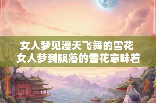 女人梦见漫天飞舞的雪花 女人梦到飘落的雪花意味着什么