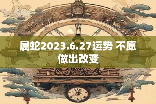 属蛇2023.6.27运势 不愿做出改变