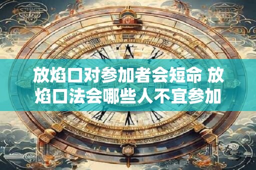 放焰口对参加者会短命 放焰口法会哪些人不宜参加