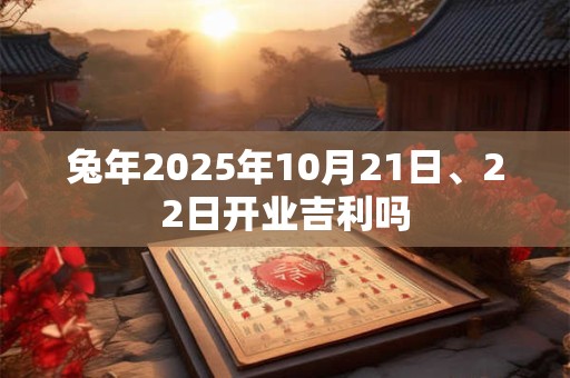 兔年2025年10月21日、22日开业吉利吗 兔年2025年10月21日、22日开业吉利吗