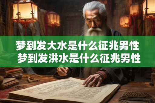 梦到发大水是什么征兆男性 梦到发洪水是什么征兆男性
