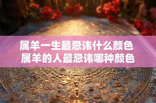 属羊一生最忌讳什么颜色 属羊的人最忌讳哪种颜色 属羊一生最忌讳什么颜色 属羊的人最忌讳哪种颜色