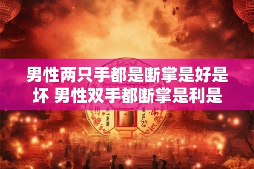 男性两只手都是断掌是好是坏 男性双手都断掌是利是弊