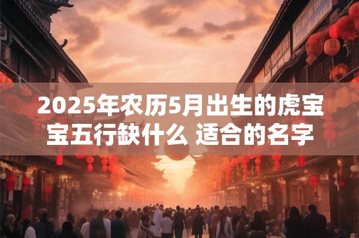 2025年农历5月出生的虎宝宝五行缺什么 适合的名字