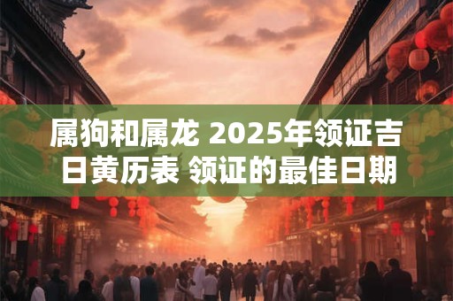 属狗和属龙 2025年领证吉日黄历表 领证的最佳日期