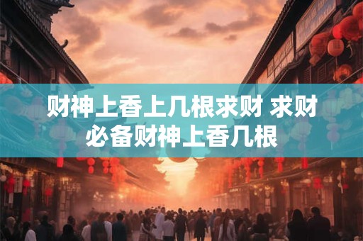 财神上香上几根求财 求财必备财神上香几根