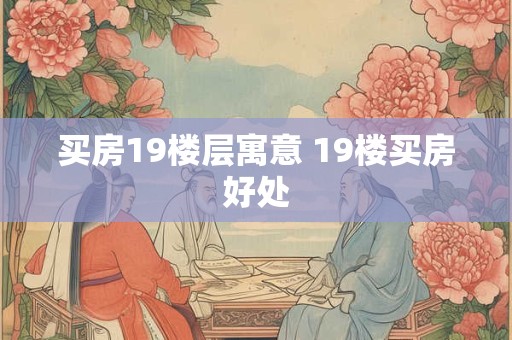 买房19楼层寓意 19楼买房好处