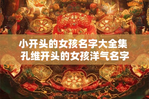 小开头的女孩名字大全集 孔维开头的女孩洋气名字