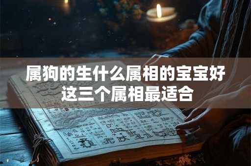 属狗的生什么属相的宝宝好 这三个属相最适合