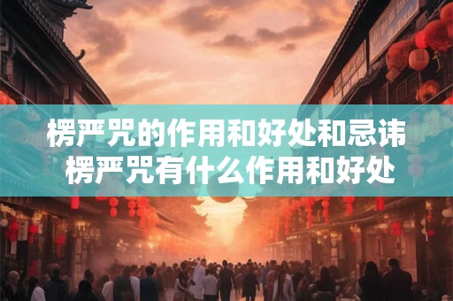 楞严咒的作用和好处和忌讳 楞严咒有什么作用和好处有哪些忌讳