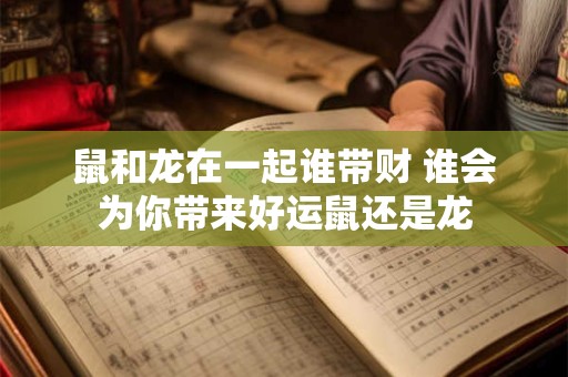 鼠和龙在一起谁带财 谁会为你带来好运鼠还是龙