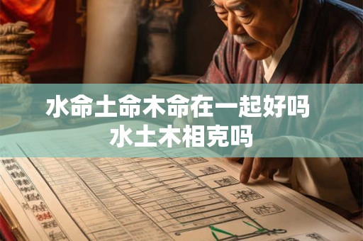 水命土命木命在一起好吗 水土木相克吗 水命土命木命在一起好吗 水土木相克吗