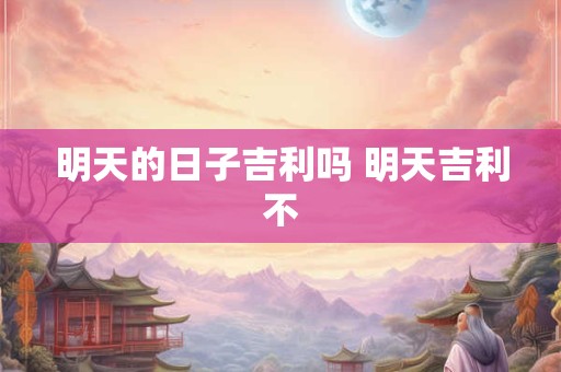 明天的日子吉利吗 明天吉利不